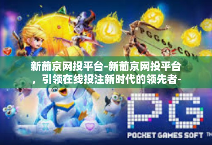 新葡京网投平台-新葡京网投平台,引领在线投注新时代的领先者-新葡京网投平台 新葡京网投平台-新葡京网投平台,引领在线投注新时代的领先者-新葡京网投平台