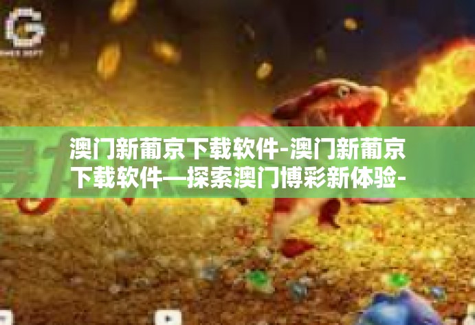 澳门新葡京下载软件-澳门新葡京下载软件—探索澳门博彩新体验-澳门新葡京下载软件