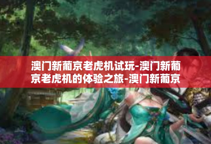 澳门新葡京老虎机试玩-澳门新葡京老虎机的体验之旅-澳门新葡京老虎机试玩