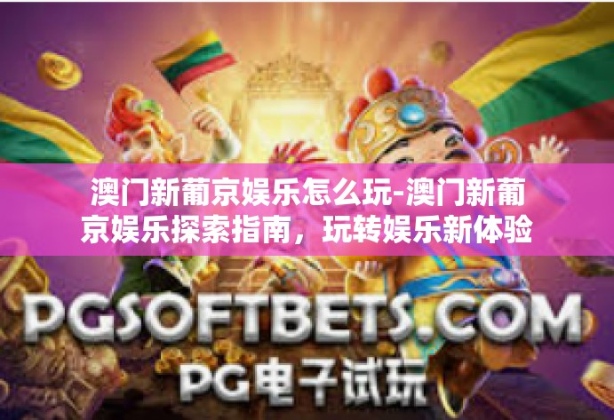 澳门新葡京娱乐怎么玩-澳门新葡京娱乐探索指南，玩转娱乐新体验-澳门新葡京娱乐怎么玩