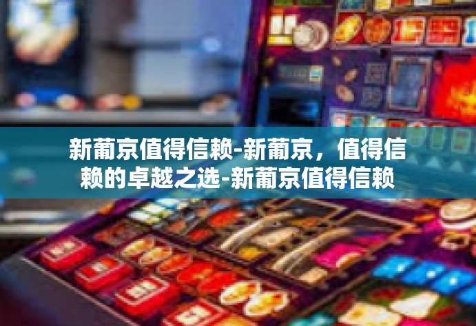 新葡京值得信赖-新葡京，值得信赖的卓越之选-新葡京值得信赖