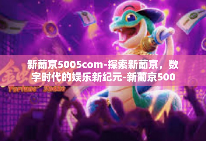 新葡京5005com-探索新葡京,数字时代的娱乐新纪元-新葡京5005com 新葡京5005com-探索新葡京,数字时代的娱乐新纪元-新葡京5005com