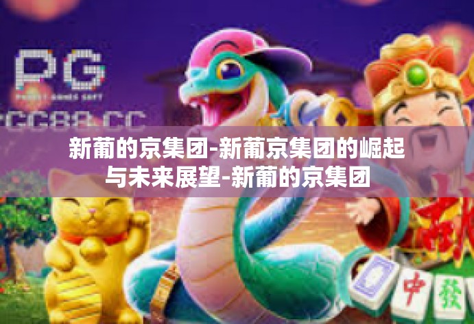 新葡的京集团-新葡京集团的崛起与未来展望-新葡的京集团