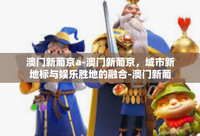 澳门新葡京a-澳门新葡京,城市新地标与娱乐胜地的融合-澳门新葡京a 澳门新葡京a-澳门新葡京,城市新地标与娱乐胜地的融合-澳门新葡京a