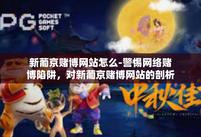 新葡京赌博网站怎么-警惕网络赌博陷阱，对新葡京赌博网站的剖析-新葡京赌博网站怎么