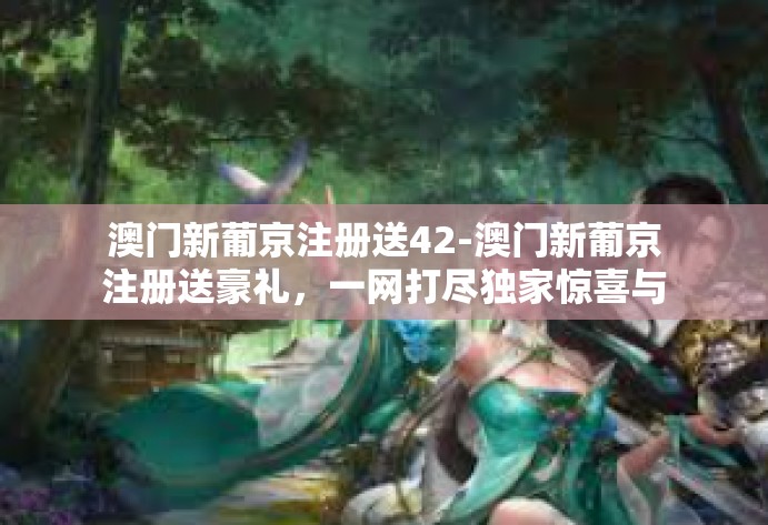 澳门新葡京注册送42-澳门新葡京注册送豪礼，一网打尽独家惊喜与惊喜背后的事实真相揭秘-澳门新葡京注册送42
