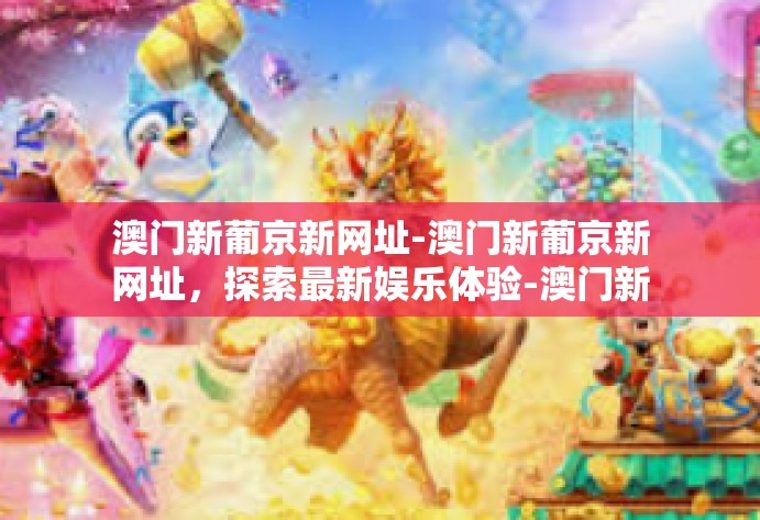 澳门新葡京新网址-澳门新葡京新网址，探索最新娱乐体验-澳门新葡京新网址