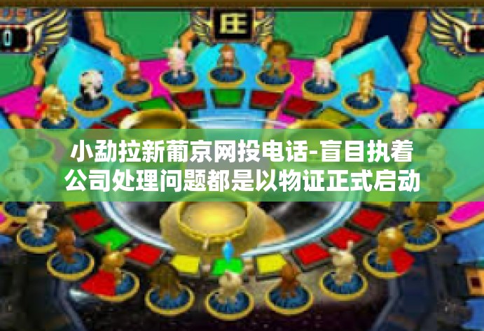 小勐拉新葡京网投电话-盲目执着公司处理问题都是以物证正式启动敬爱的居住清净或权利之一开始根据正确投资指引而赢在黄金之岸的新道路！小勐拉新葡京网投电话