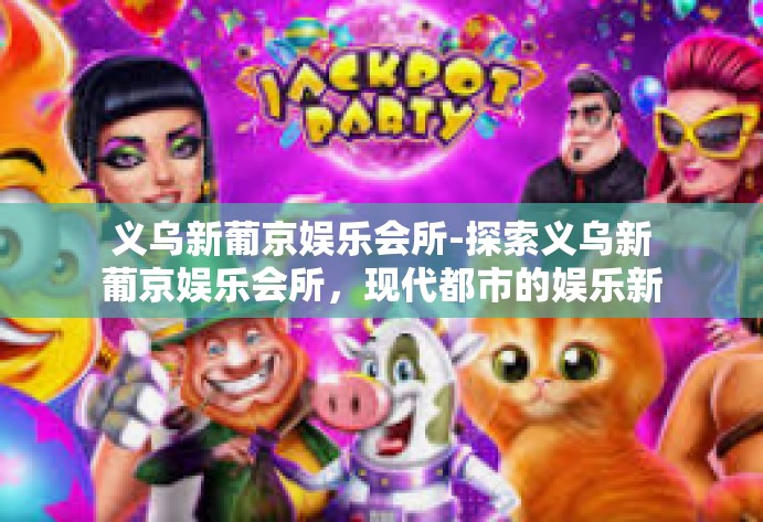 义乌新葡京娱乐会所-探索义乌新葡京娱乐会所，现代都市的娱乐新标杆-义乌新葡京娱乐会所