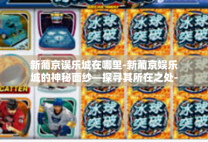 新葡京误乐城在哪里-新葡京娱乐城的神秘面纱—探寻其所在之处-新葡京误乐城在哪里