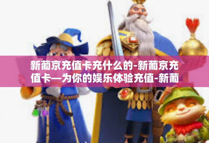 新葡京充值卡充什么的-新葡京充值卡—为你的娱乐体验充值-新葡京充值卡充什么的