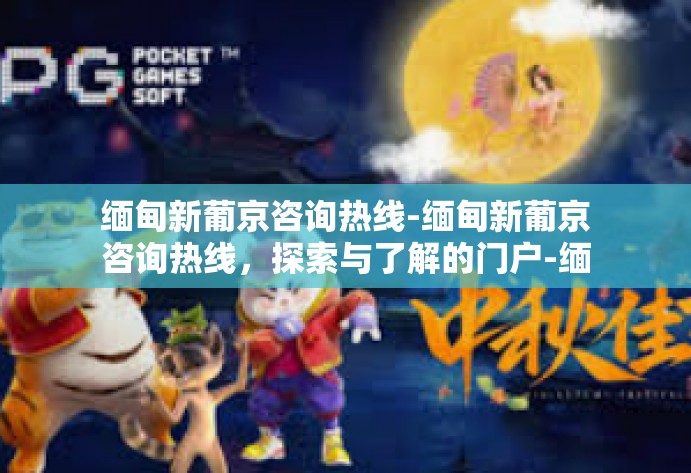 缅甸新葡京咨询热线-缅甸新葡京咨询热线，探索与了解的门户-缅甸新葡京咨询热线