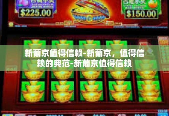 新葡京值得信赖-新葡京，值得信赖的典范-新葡京值得信赖