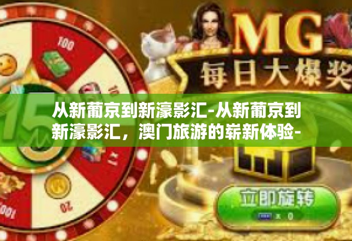 从新葡京到新濠影汇-从新葡京到新濠影汇,澳门旅游的崭新体验-从新葡京到新濠影汇 从新葡京到新濠影汇-从新葡京到新濠影汇,澳门旅游的崭新体验-从新葡京到新濠影汇