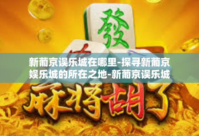 新葡京误乐城在哪里-探寻新葡京娱乐城的所在之地-新葡京误乐城在哪里
