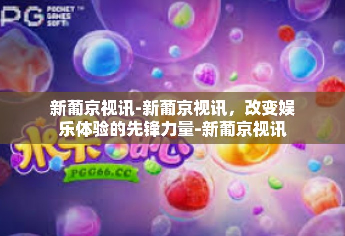 新葡京视讯-新葡京视讯，改变娱乐体验的先锋力量-新葡京视讯