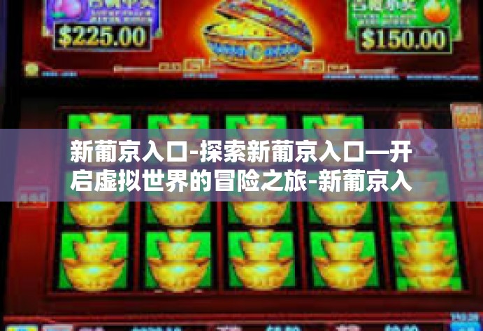 新葡京入口-探索新葡京入口—开启虚拟世界的冒险之旅-新葡京入口