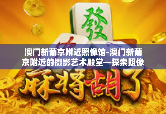 澳门新葡京附近照像馆-澳门新葡京附近的摄影艺术殿堂—探索照像馆的魅力-澳门新葡京附近照像馆