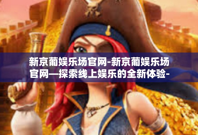 新京葡娱乐场官网-新京葡娱乐场官网—探索线上娱乐的全新体验-新京葡娱乐场官网