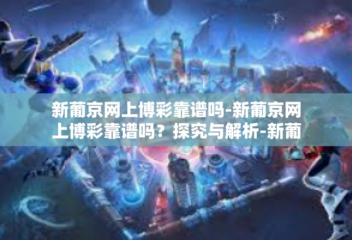 新葡京网上博彩靠谱吗-新葡京网上博彩靠谱吗？探究与解析-新葡京网上博彩靠谱吗