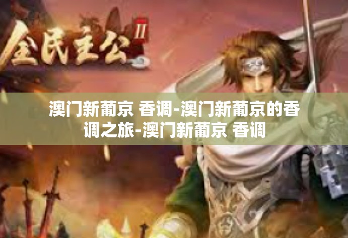 澳门新葡京 香调-澳门新葡京的香调之旅-澳门新葡京 香调