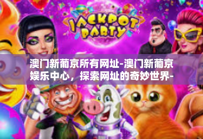 澳门新葡京所有网址-澳门新葡京娱乐中心，探索网址的奇妙世界-澳门新葡京所有网址