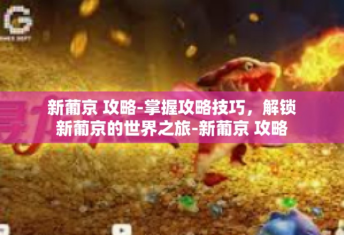 新葡京 攻略-掌握攻略技巧，解锁新葡京的世界之旅-新葡京 攻略