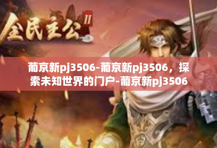 葡京新pj3506-葡京新pj3506，探索未知世界的门户-葡京新pj3506