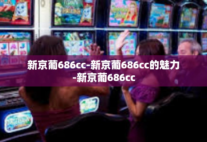 新京葡686cc-新京葡686cc的魅力-新京葡686cc