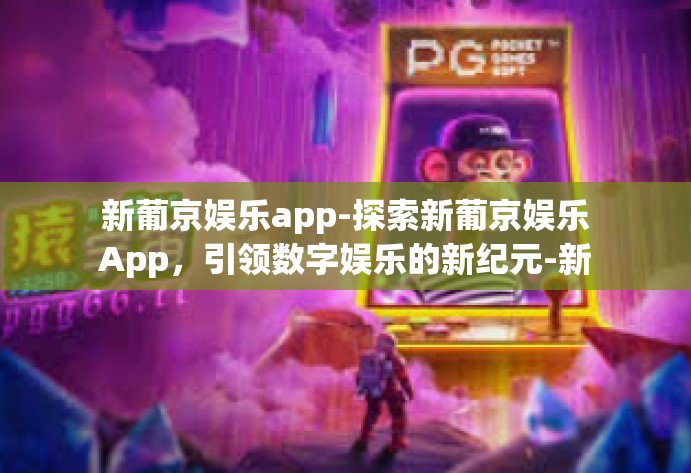 新葡京娱乐app-探索新葡京娱乐App，引领数字娱乐的新纪元-新葡京娱乐app
