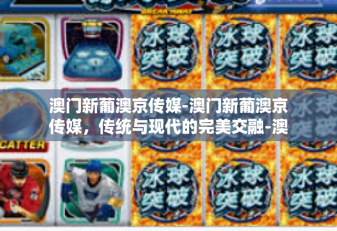 澳门新葡澳京传媒-澳门新葡澳京传媒，传统与现代的完美交融-澳门新葡澳京传媒