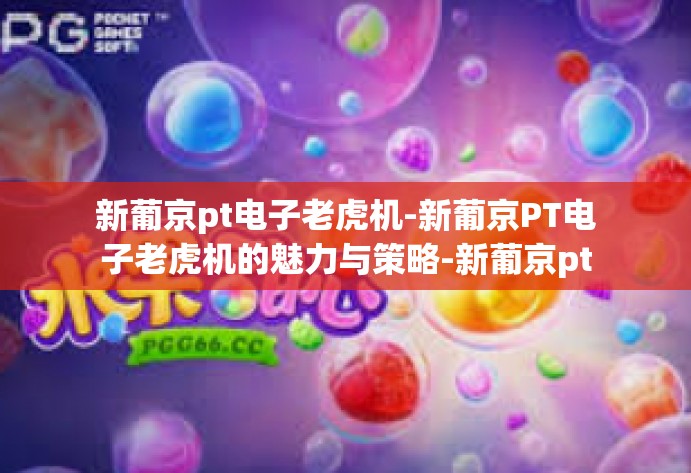 新葡京pt电子老虎机-新葡京PT电子老虎机的魅力与策略-新葡京pt电子老虎机