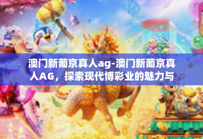 澳门新葡京真人ag-澳门新葡京真人AG，探索现代博彩业的魅力与真实体验-澳门新葡京真人ag