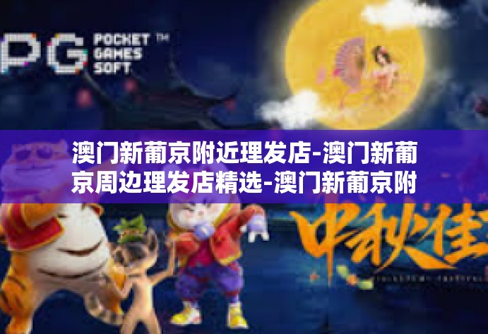 澳门新葡京附近理发店-澳门新葡京周边理发店精选-澳门新葡京附近理发店