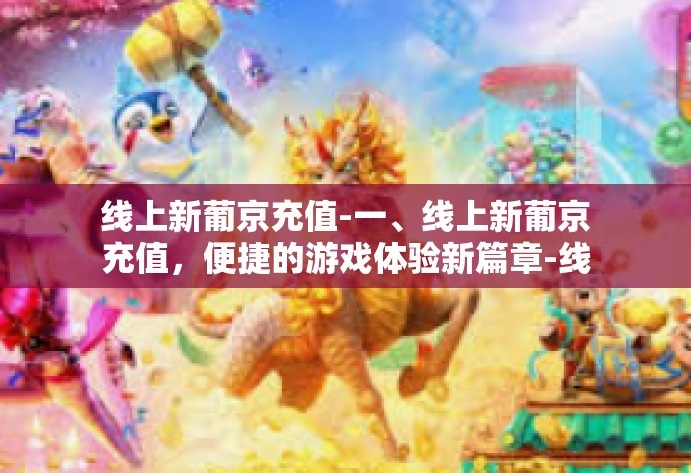 线上新葡京充值-一、线上新葡京充值,便捷的游戏体验新篇章-线上新葡京充值 线上新葡京充值-一、线上新葡京充值,便捷的游戏体验新篇章-线上新葡京充值