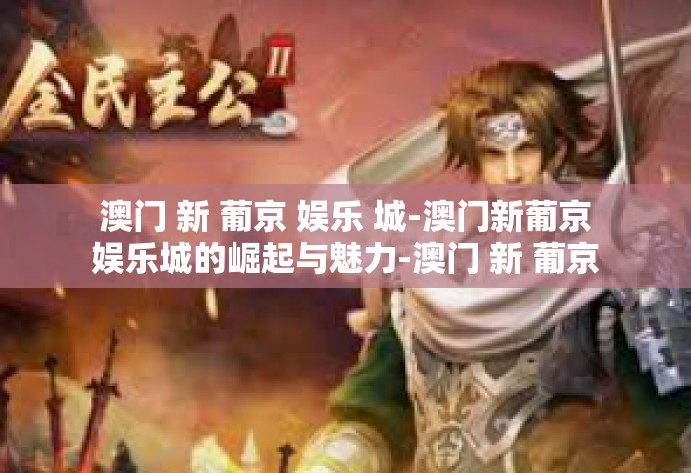 澳门 新 葡京 娱乐 城-澳门新葡京娱乐城的崛起与魅力-澳门 新 葡京 娱乐 城 澳门 新 葡京 娱乐 城-澳门新葡京娱乐城的崛起与魅力-澳门 新 葡京 娱乐 城