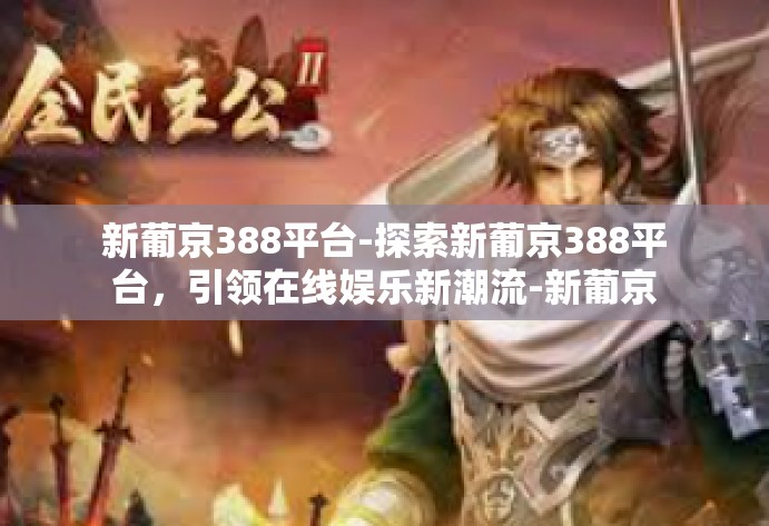 新葡京388平台-探索新葡京388平台，引领在线娱乐新潮流-新葡京388平台