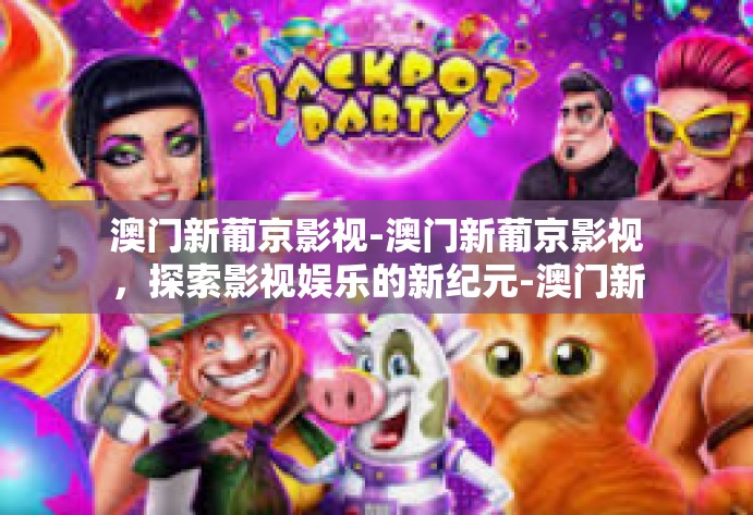 澳门新葡京影视-澳门新葡京影视，探索影视娱乐的新纪元-澳门新葡京影视