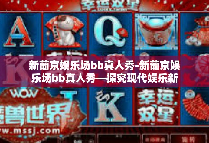 新葡京娱乐场bb真人秀-新葡京娱乐场bb真人秀—探究现代娱乐新趋势-新葡京娱乐场bb真人秀
