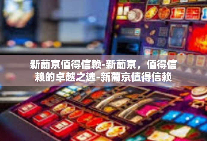 新葡京值得信赖-新葡京，值得信赖的卓越之选-新葡京值得信赖
