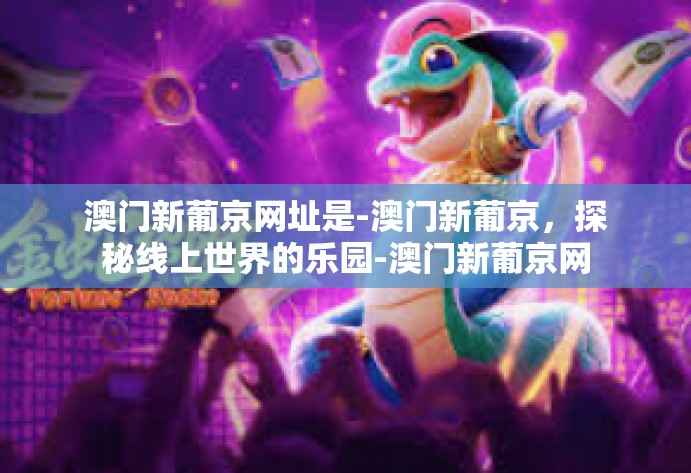 澳门新葡京网址是-澳门新葡京,探秘线上世界的乐园-澳门新葡京网址是 澳门新葡京网址是-澳门新葡京,探秘线上世界的乐园-澳门新葡京网址是