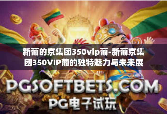 新葡的京集团350vip葡-新葡京集团350VIP葡的独特魅力与未来展望-新葡的京集团350vip葡