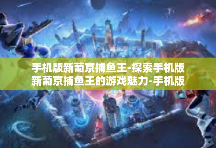 手机版新葡京捕鱼王-探索手机版新葡京捕鱼王的游戏魅力-手机版新葡京捕鱼王 手机版新葡京捕鱼王-探索手机版新葡京捕鱼王的游戏魅力-手机版新葡京捕鱼王