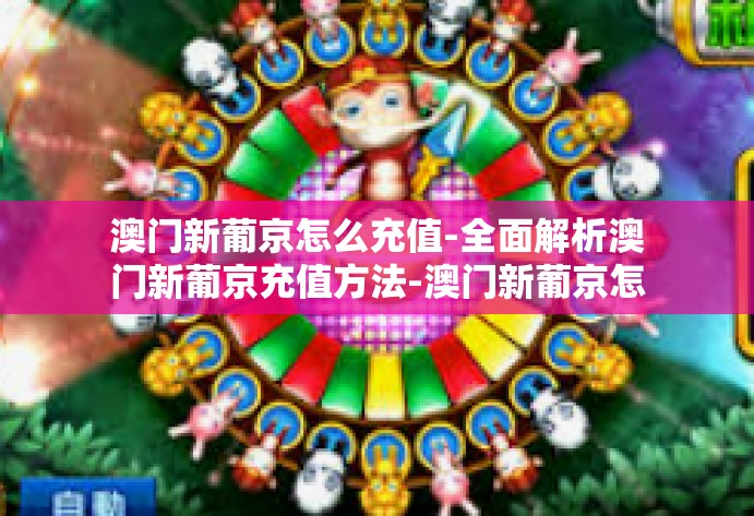澳门新葡京怎么充值-全面解析澳门新葡京充值方法-澳门新葡京怎么充值