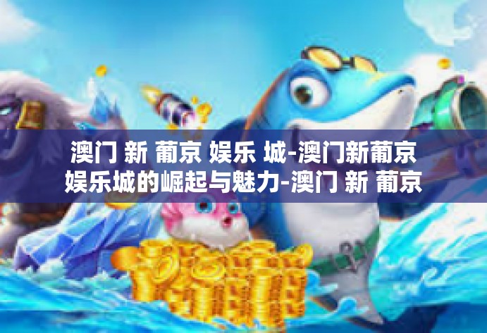 澳门 新 葡京 娱乐 城-澳门新葡京娱乐城的崛起与魅力-澳门 新 葡京 娱乐 城