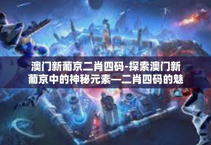澳门新葡京二肖四码-探索澳门新葡京中的神秘元素—二肖四码的魅力探索-澳门新葡京二肖四码 澳门新葡京二肖四码-探索澳门新葡京中的神秘元素—二肖四码的魅力探索-澳门新葡京二肖四码