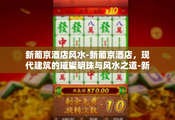 新葡京酒店风水-新葡京酒店,现代建筑的璀璨明珠与风水之道-新葡京酒店风水 新葡京酒店风水-新葡京酒店,现代建筑的璀璨明珠与风水之道-新葡京酒店风水