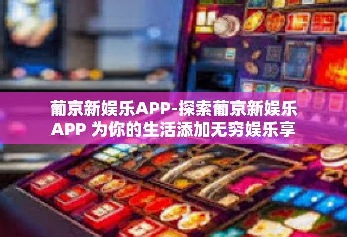 葡京新娱乐APP-探索葡京新娱乐APP 为你的生活添加无穷娱乐享受！葡京新娱乐APP