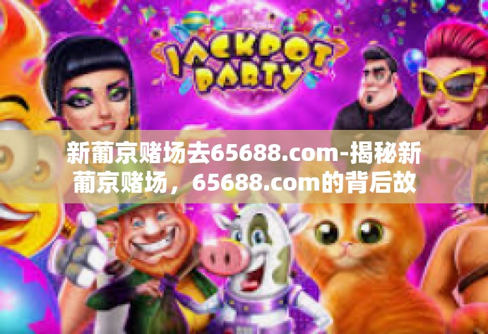 新葡京赌场去65688.com-揭秘新葡京赌场，65688.com的背后故事-新葡京赌场去65688.com