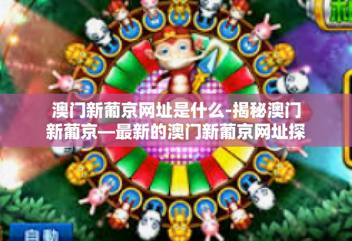 澳门新葡京网址是什么-揭秘澳门新葡京—最新的澳门新葡京网址探索-澳门新葡京网址是什么 澳门新葡京网址是什么-揭秘澳门新葡京—最新的澳门新葡京网址探索-澳门新葡京网址是什么